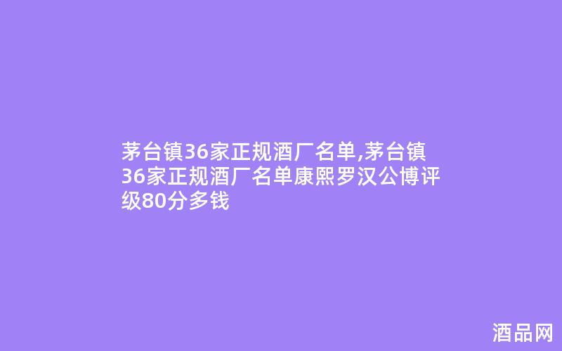 茅台镇36家正规酒厂名单,茅台镇36家正规酒厂名单康熙罗汉公博评级80分多钱