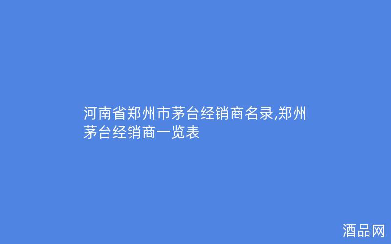 河南省郑州市茅台经销商名录,郑州茅台经销商一览表