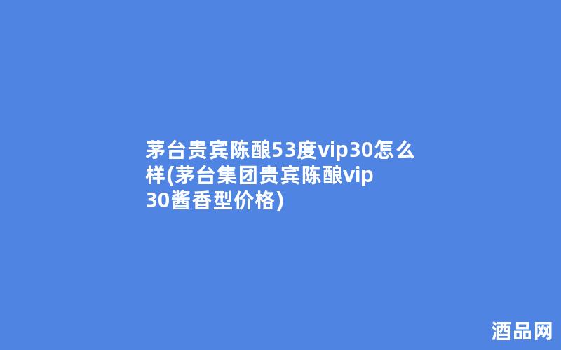 茅台贵宾陈酿53度vip30怎么样(茅台集团贵宾陈酿vip 30酱香型价格)