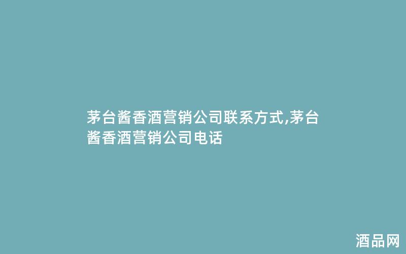 茅台酱香酒营销公司联系方式,茅台酱香酒营销公司电话