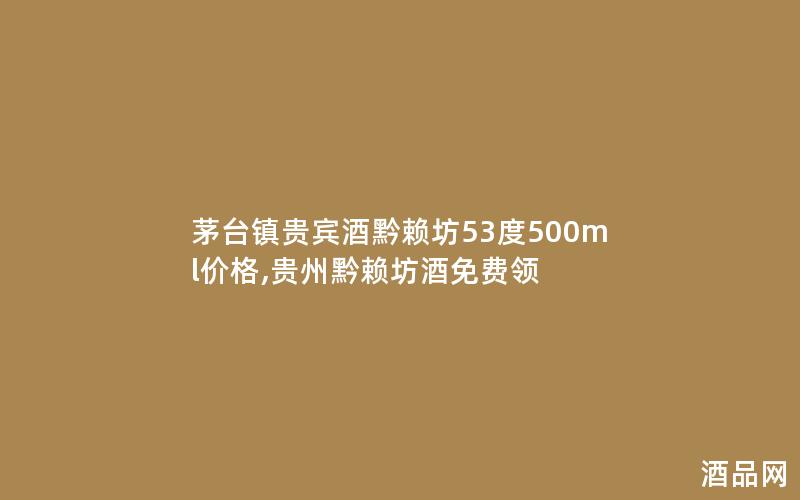 茅台镇贵宾酒黔赖坊53度500ml价格,贵州黔赖坊酒免费领
