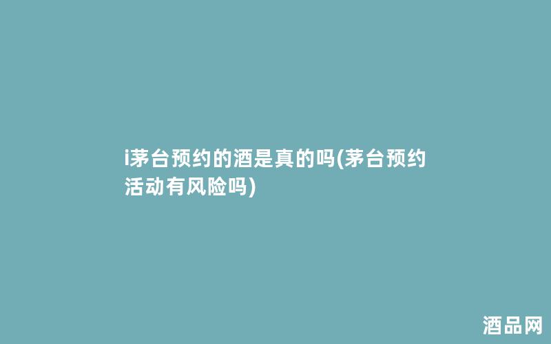 i茅台预约的酒是真的吗(茅台预约活动有风险吗)