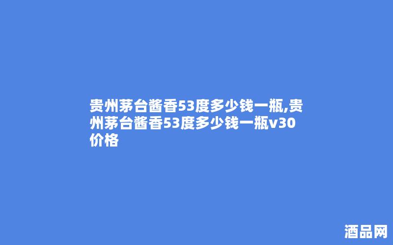 贵州茅台酱香53度多少钱一瓶,贵州茅台酱香53度多少钱一瓶v30价格