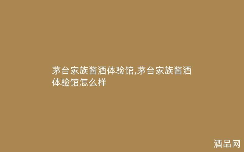 茅台家族酱酒体验馆,茅台家族酱酒体验馆怎么样