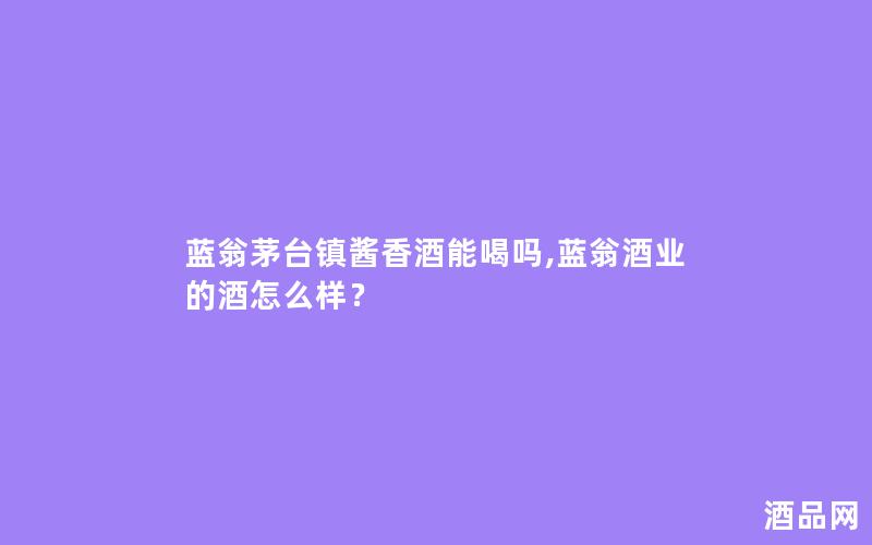 蓝翁茅台镇酱香酒能喝吗,蓝翁酒业的酒怎么样？