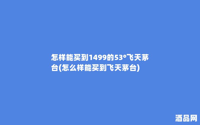 怎样能买到1499的53°飞天茅台(怎么样能买到飞天茅台)