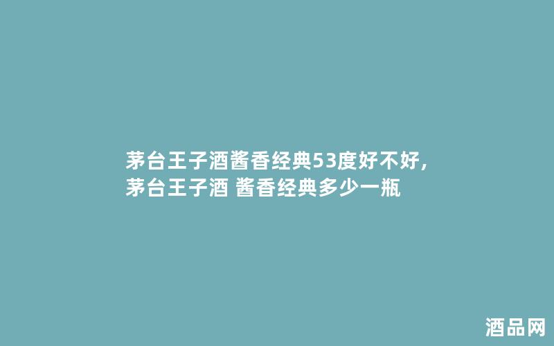 茅台王子酒酱香经典53度好不好,茅台王子酒 酱香经典多少一瓶