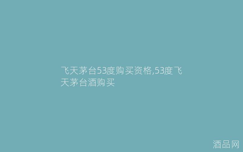 飞天茅台53度购买资格,53度飞天茅台酒购买