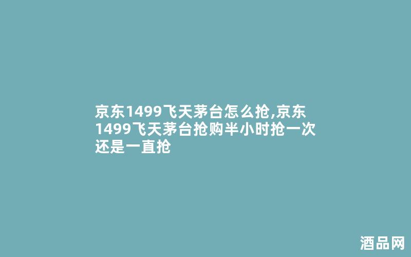 京东1499飞天茅台怎么抢,京东1499飞天茅台抢购半小时抢一次还是一直抢
