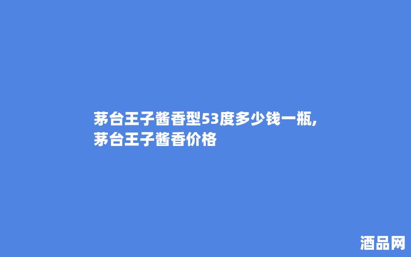 茅台王子酱香型53度多少钱一瓶,茅台王子酱香价格