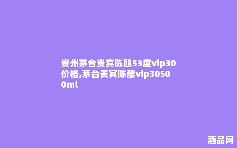 贵州茅台贵宾陈酿53度vip30价格,茅台贵宾陈酿vip30500ml