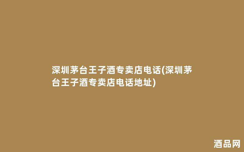 深圳茅台王子酒专卖店电话(深圳茅台王子酒专卖店电话地址)