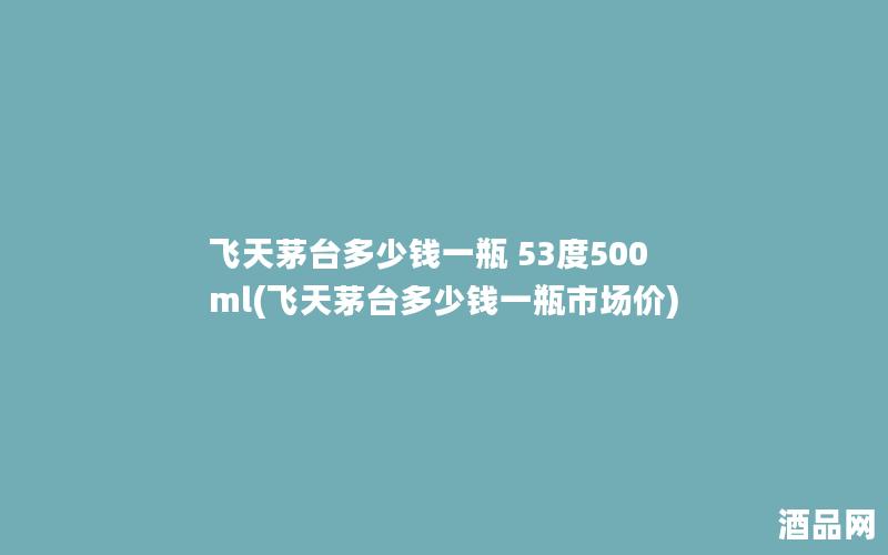 飞天茅台多少钱一瓶 53度500ml(飞天茅台多少钱一瓶市场价)