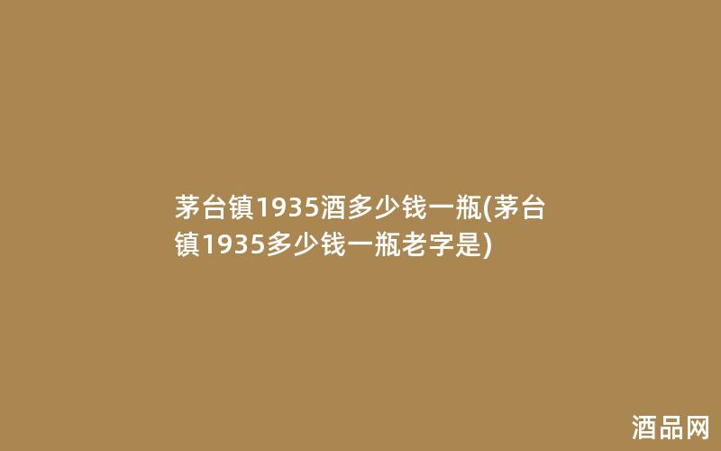 茅台镇1935酒多少钱一瓶(茅台镇1935多少钱一瓶老字是)
