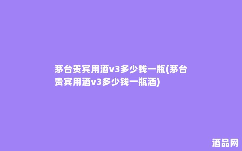 茅台贵宾用酒v3多少钱一瓶(茅台贵宾用酒v3多少钱一瓶酒)