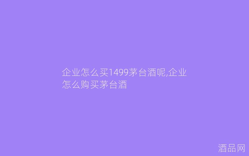 企业怎么买1499茅台酒呢,企业怎么购买茅台酒