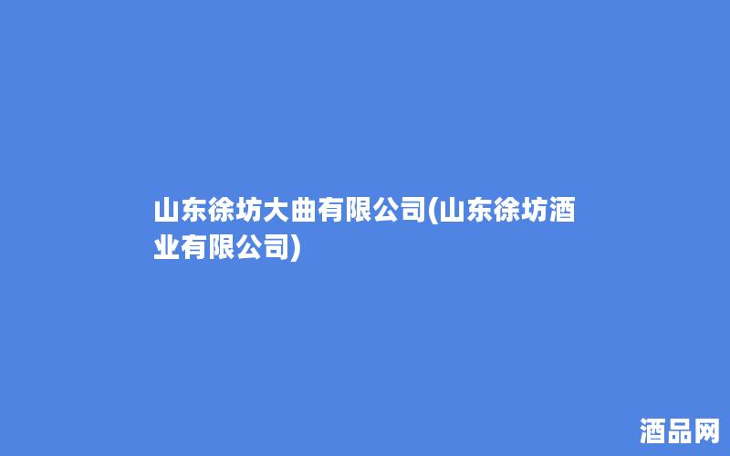 山东徐坊大曲有限公司(山东徐坊酒业有限公司)