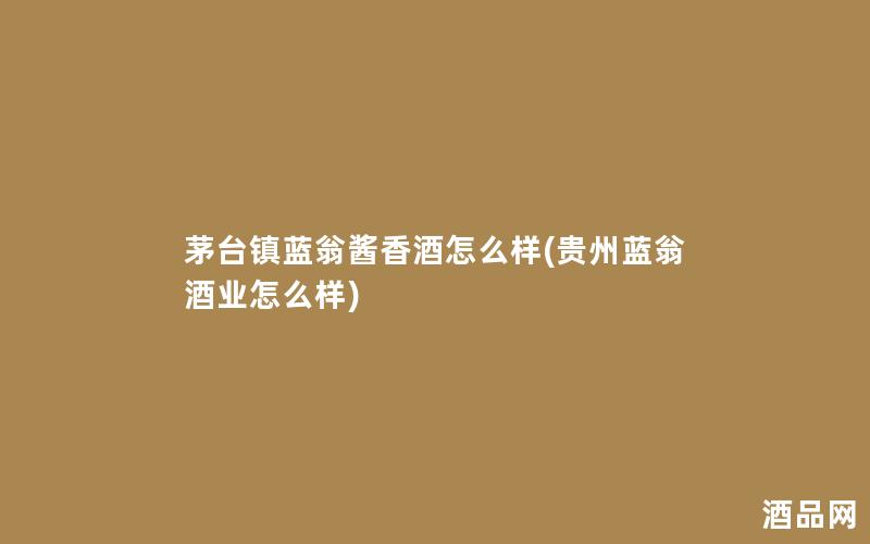 茅台镇蓝翁酱香酒怎么样(贵州蓝翁酒业怎么样)