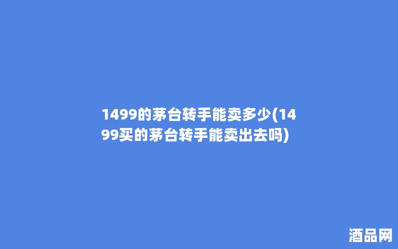 1499的茅台转手能卖多少(1499买的茅台转手能卖出去吗)