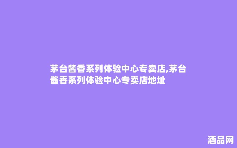 茅台酱香系列体验中心专卖店,茅台酱香系列体验中心专卖店地址