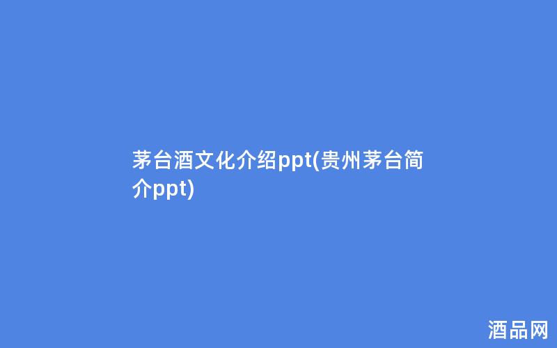茅台酒文化介绍ppt(贵州茅台简介ppt)