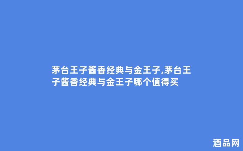 茅台王子酱香经典与金王子,茅台王子酱香经典与金王子哪个值得买