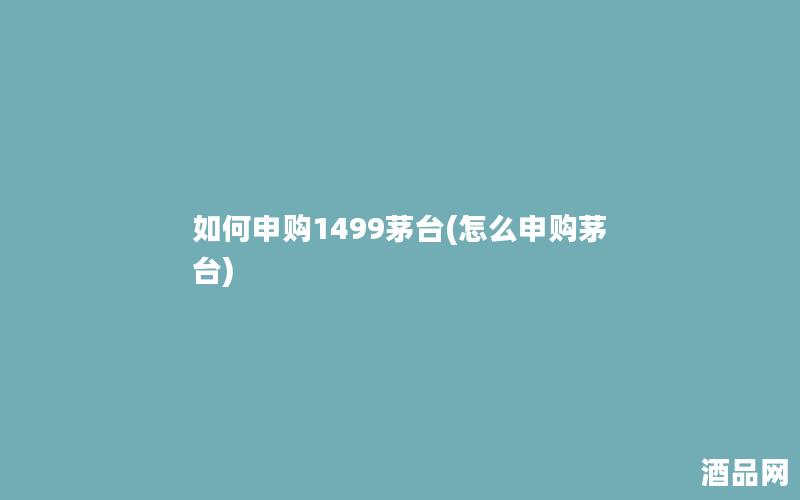 如何申购1499茅台(怎么申购茅台)