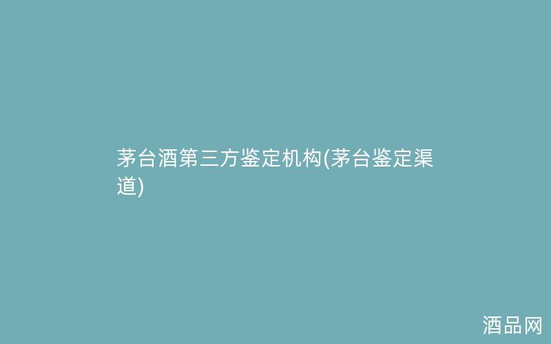 茅台酒第三方鉴定机构(茅台鉴定渠道)