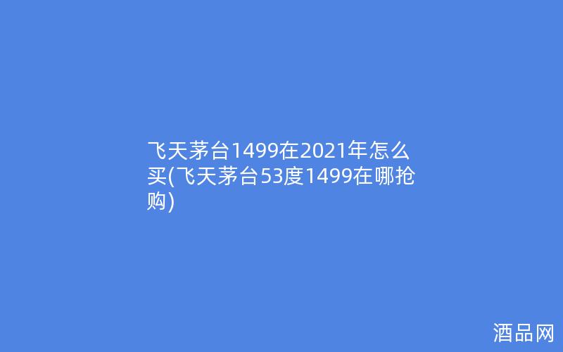 飞天茅台1499在2021年怎么买(飞天茅台53度1499在哪抢购) 飞天茅台1499在2021年怎么买(飞天茅台53度1499在哪抢购)