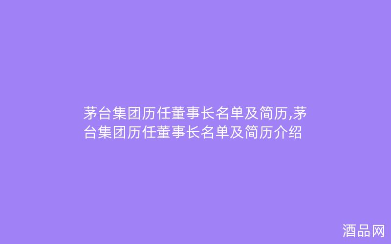 茅台集团历任董事长名单及简历,茅台集团历任董事长名单及简历介绍