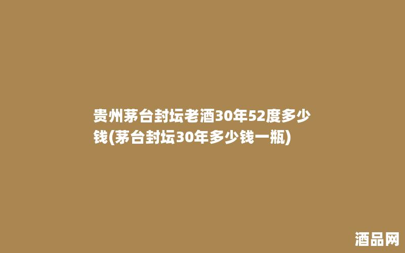 贵州茅台封坛老酒30年52度多少钱(茅台封坛30年多少钱一瓶)