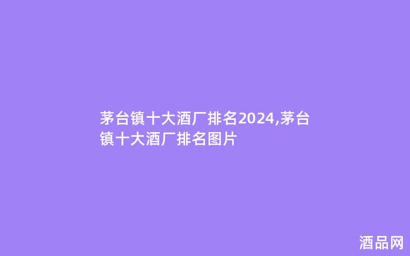 茅台镇十大酒厂排名2024,茅台镇十大酒厂排名图片
