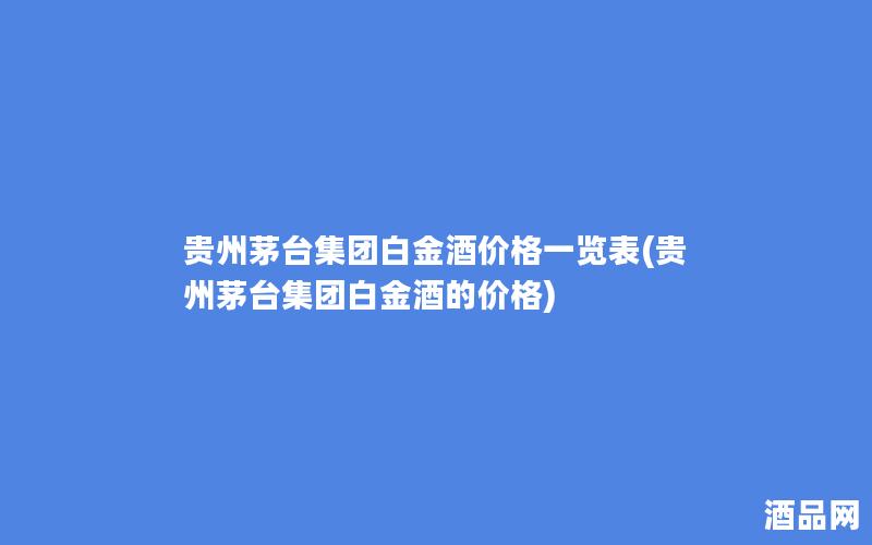 贵州茅台集团白金酒价格一览表(贵州茅台集团白金酒的价格)