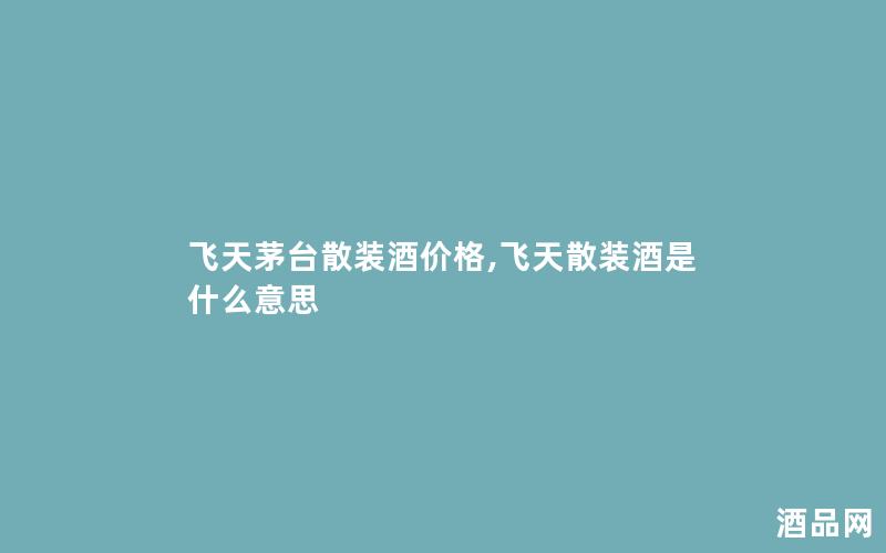 飞天茅台散装酒价格,飞天散装酒是什么意思