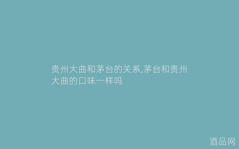 贵州大曲和茅台的关系,茅台和贵州大曲的口味一样吗