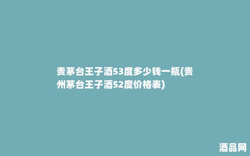贵茅台王子酒53度多少钱一瓶(贵州茅台王子酒52度价格表) 贵茅台王子酒53度多少钱一瓶(贵州茅台王子酒52度价格表)