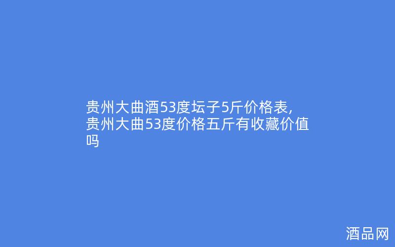 贵州大曲酒53度坛子5斤价格表,贵州大曲53度价格五斤有收藏价值吗