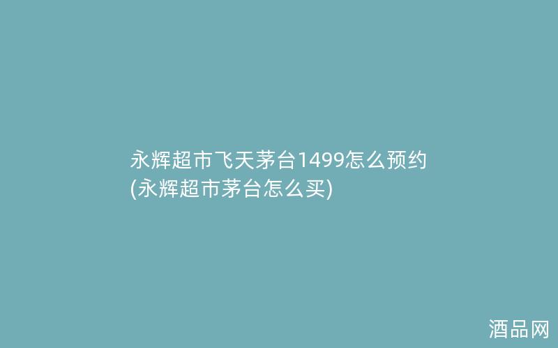永辉超市飞天茅台1499怎么预约(永辉超市茅台怎么买)