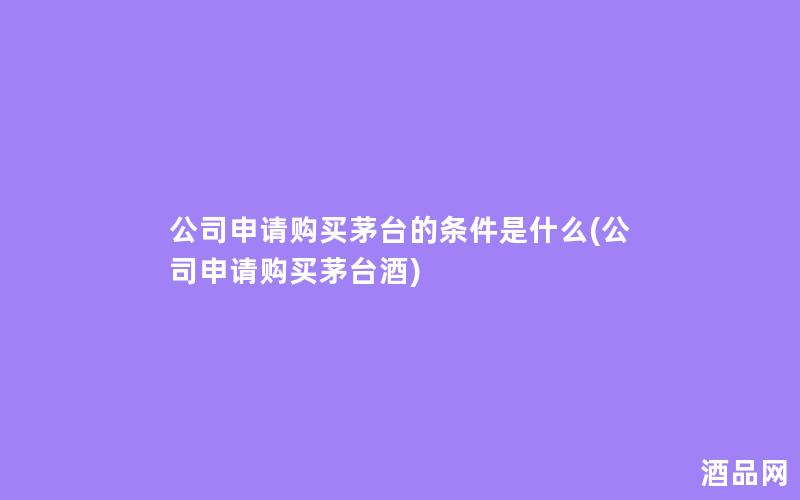 公司申请购买茅台的条件是什么(公司申请购买茅台酒)