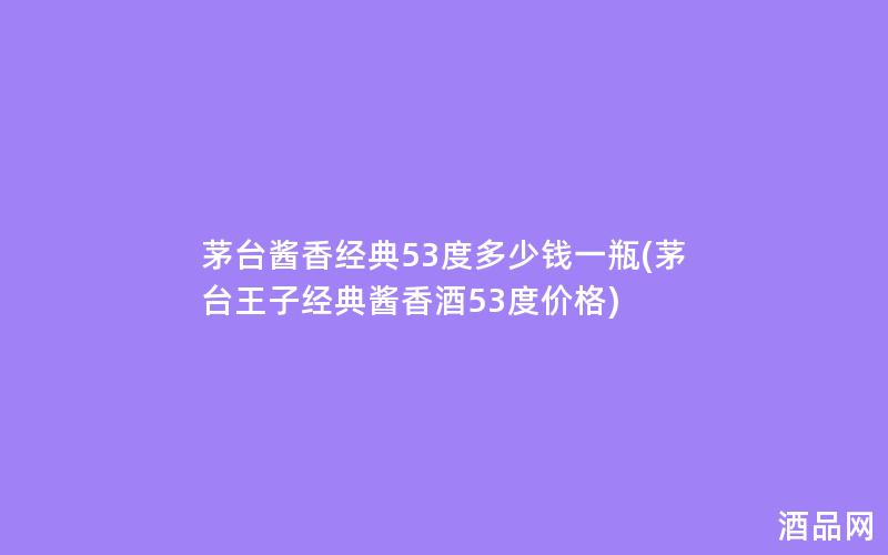茅台酱香经典53度多少钱一瓶(茅台王子经典酱香酒53度价格)