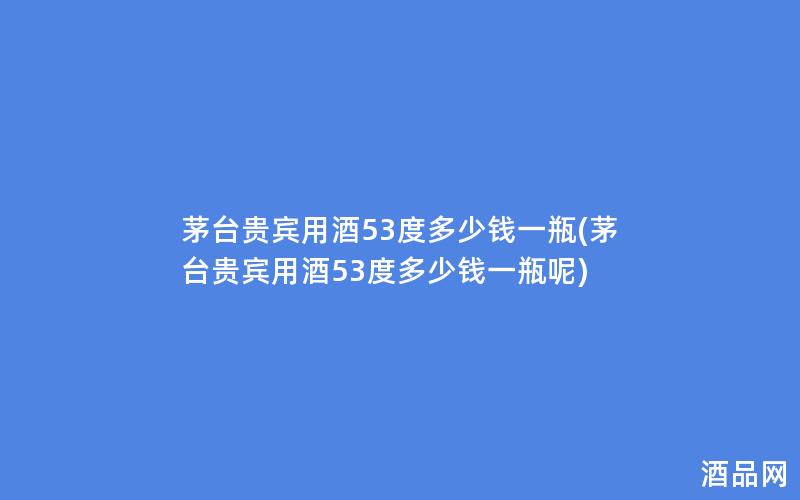 茅台贵宾用酒53度多少钱一瓶(茅台贵宾用酒53度多少钱一瓶呢)