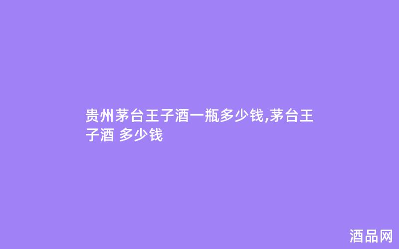 贵州茅台王子酒一瓶多少钱,茅台王子酒 多少钱