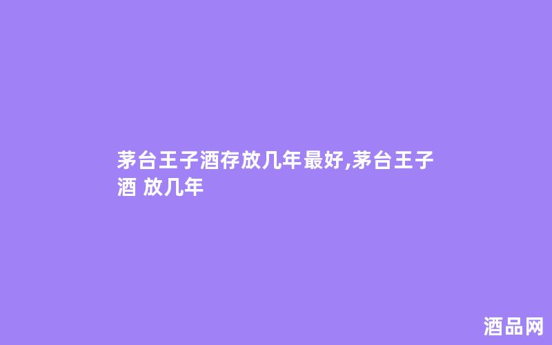 茅台王子酒存放几年最好,茅台王子酒 放几年