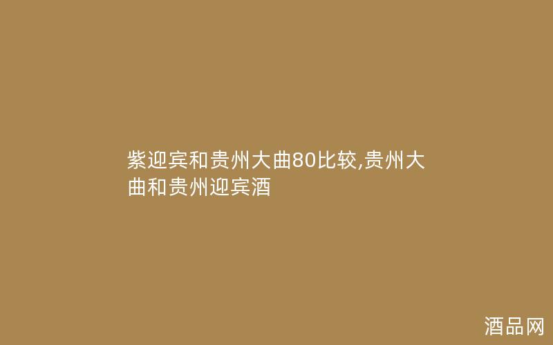 紫迎宾和贵州大曲80比较,贵州大曲和贵州迎宾酒