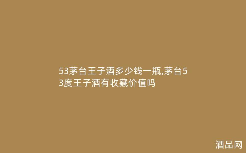 53茅台王子酒多少钱一瓶,茅台53度王子酒有收藏价值吗
