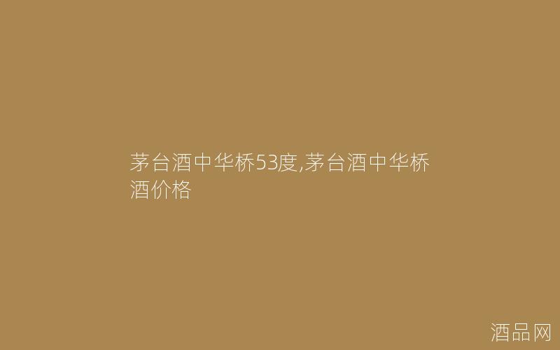 茅台酒中华桥53度,茅台酒中华桥酒价格
