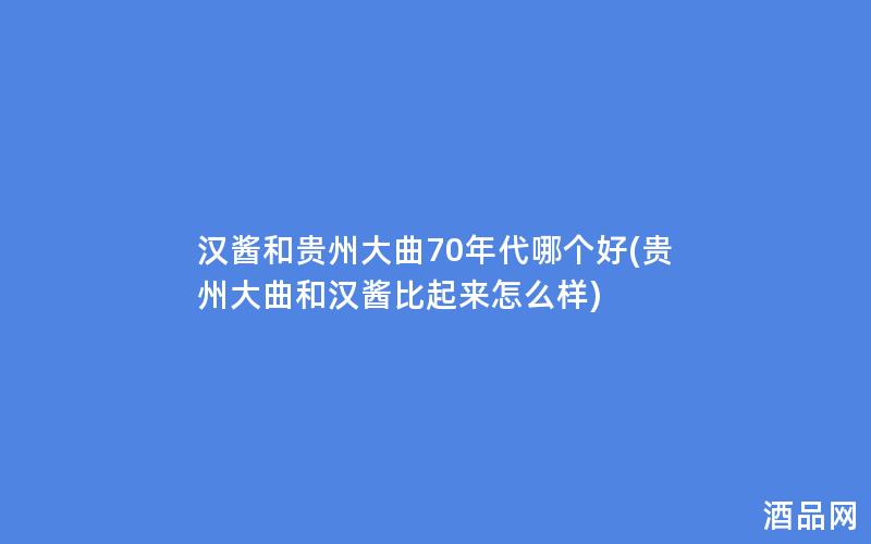 汉酱和贵州大曲70年代哪个好(贵州大曲和汉酱比起来怎么样) 汉酱和贵州大曲70年代哪个好(贵州大曲和汉酱比起来怎么样)