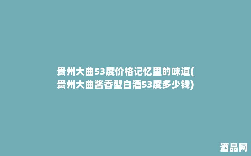 贵州大曲53度价格记忆里的味道(贵州大曲酱香型白酒53度多少钱)