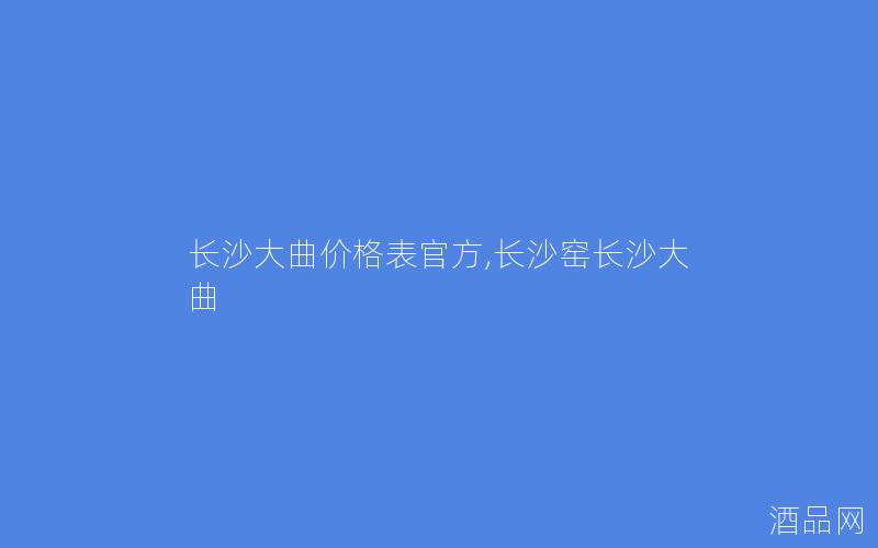 长沙大曲价格表官方,长沙窑长沙大曲