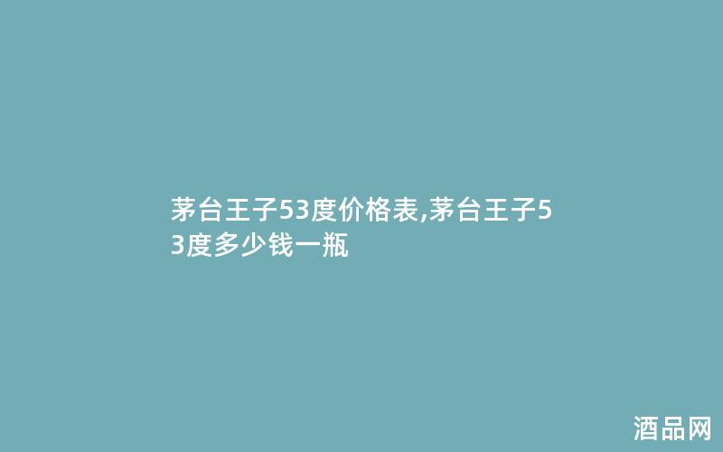 茅台王子53度价格表,茅台王子53度多少钱一瓶
